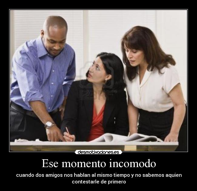 Ese momento incomodo - cuando dos amigos nos hablan al mismo tiempo y no sabemos aquien
contestarle de primero