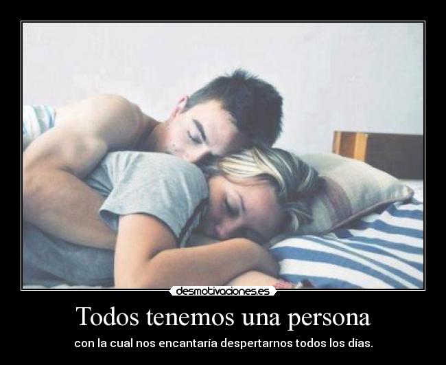Todos tenemos una persona - con la cual nos encantaría despertarnos todos los días.
