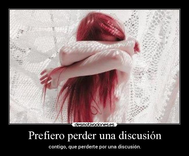 Prefiero perder una discusión - contigo, que perderte por una discusión.