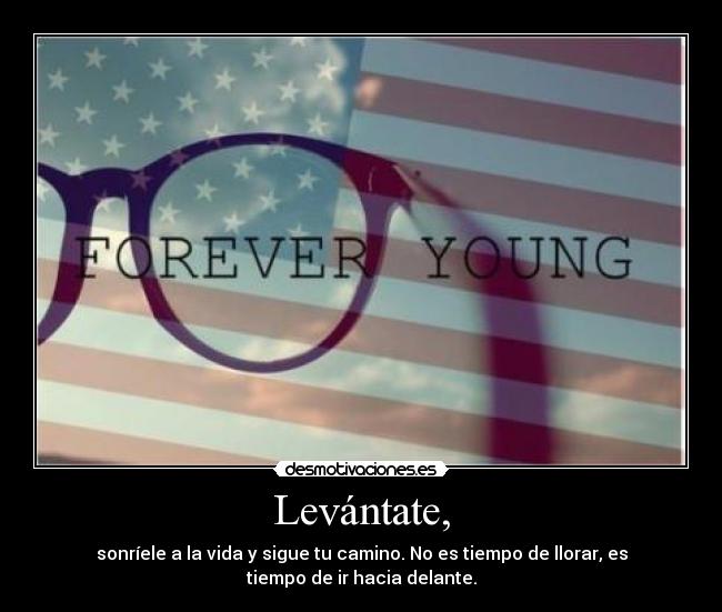 Levántate, - sonríele a la vida y sigue tu camino. No es tiempo de llorar, es
tiempo de ir hacia delante.