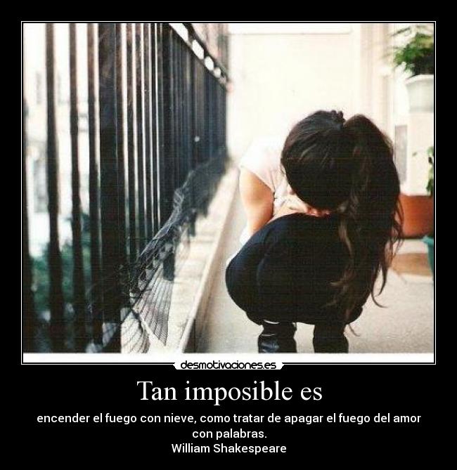 Tan imposible es - encender el fuego con nieve, como tratar de apagar el fuego del amor con palabras.
William Shakespeare