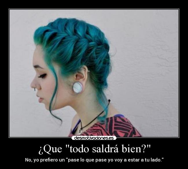 ¿Que todo saldrá bien? - No, yo prefiero un pase lo que pase yo voy a estar a tu lado.