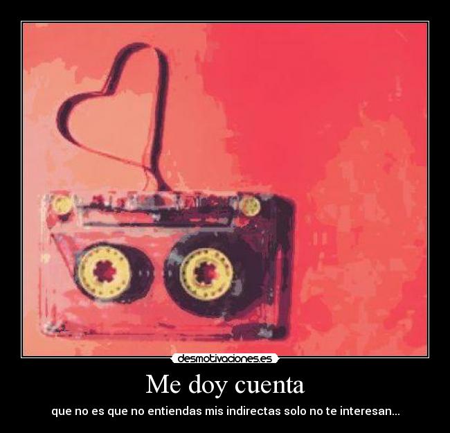 Me doy cuenta - que no es que no entiendas mis indirectas solo no te interesan...