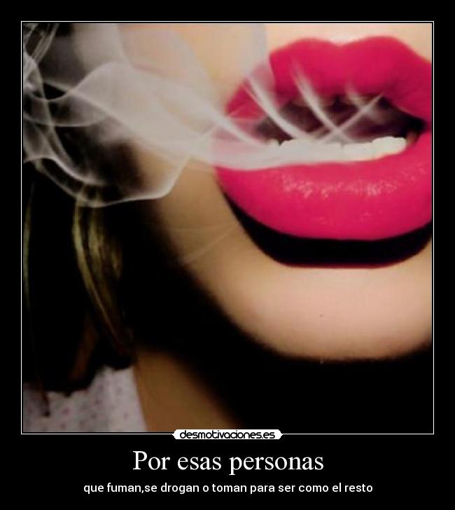 Por esas personas - que fuman,se drogan o toman para ser como el resto