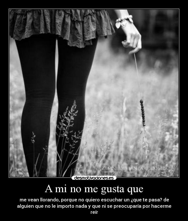A mi no me gusta que - me vean llorando, porque no quiero escuchar un ¿que te pasa? de
alguien que no le importo nada y que ni se preocuparía por hacerme
reír