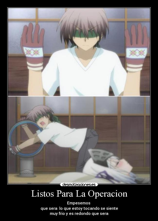 Listos Para La Operacion - Empesemos 
que sera  lo que estoy tocando se siente
muy frio y es redondo que sera