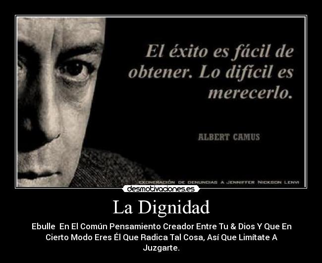 La Dignidad - Ebulle En El Común Pensamiento Creador Entre Tu & Dios Y Que En
Cierto Modo Eres Él Que Radica Tal Cosa, Así Que Limítate A
Juzgarte.