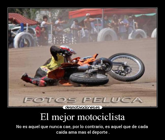 El mejor motociclista - No es aquel que nunca cae, por lo contrario, es aquel que de cada 
caída ama mas el deporte .