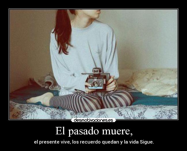 El pasado muere, - el presente vive, los recuerdo quedan y la vida Sigue.