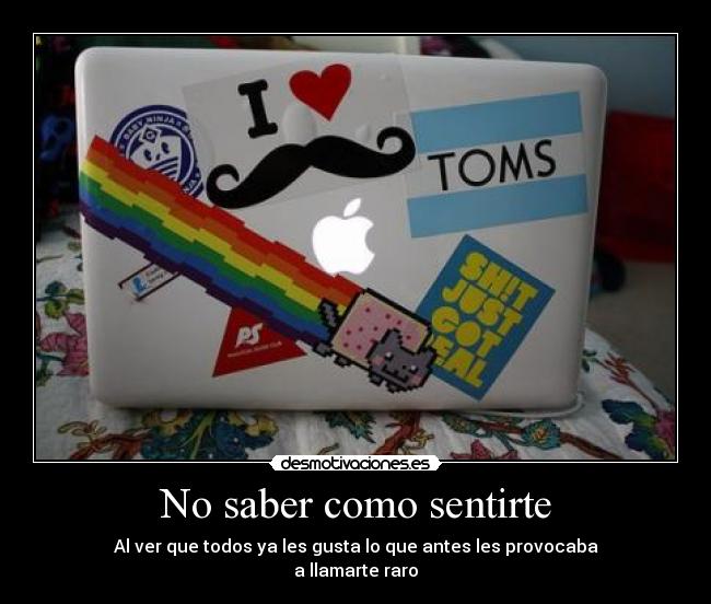 No saber como sentirte - Al ver que todos ya les gusta lo que antes les provocaba
a llamarte raro