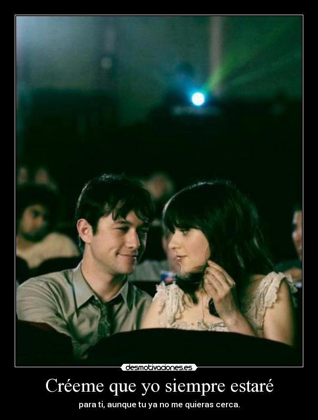 Créeme que yo siempre estaré - para ti, aunque tu ya no me quieras cerca.