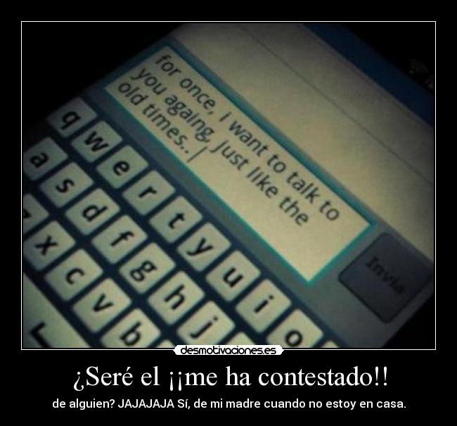 ¿Seré el ¡¡me ha contestado!! - de alguien? JAJAJAJA Sí, de mi madre cuando no estoy en casa.