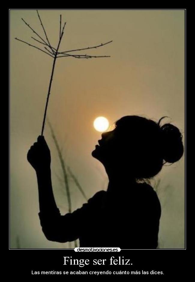 Finge ser feliz. - Las mentiras se acaban creyendo cuánto más las dices.