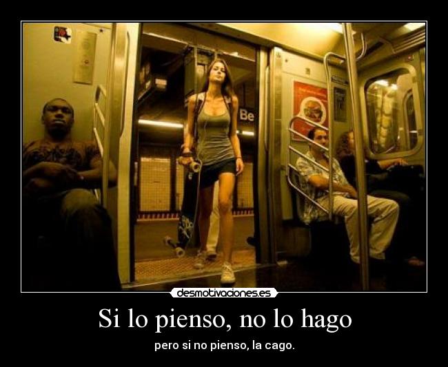 Si lo pienso, no lo hago - pero si no pienso, la cago.