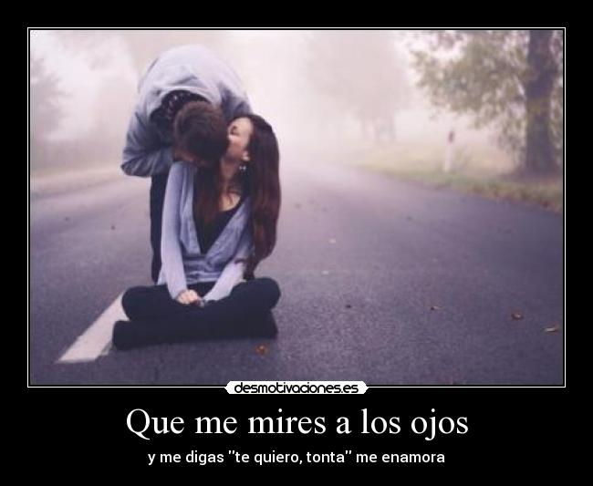 Que me mires a los ojos - y me digas te quiero, tonta me enamora♥