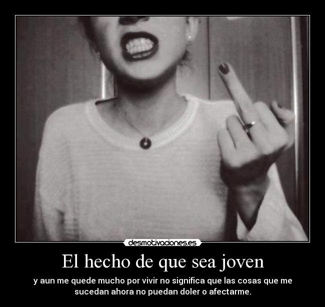 El hecho de que sea joven - y aun me quede mucho por vivir no significa que las cosas que me
sucedan ahora no puedan doler o afectarme.