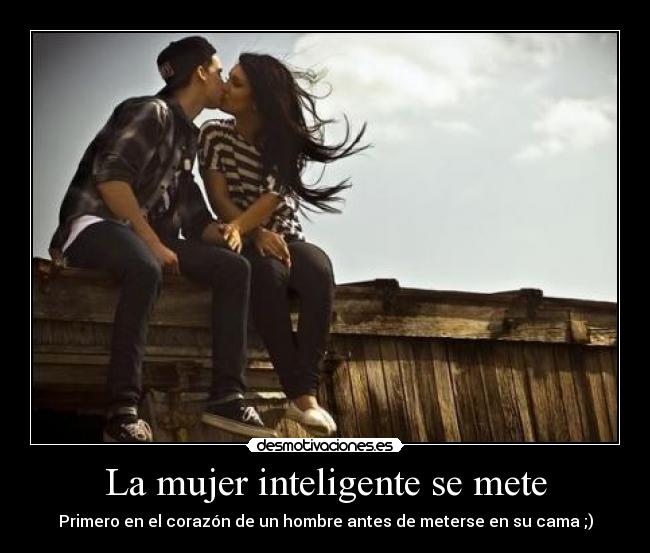 La mujer inteligente se mete - Primero en el corazón de un hombre antes de meterse en su cama ;)