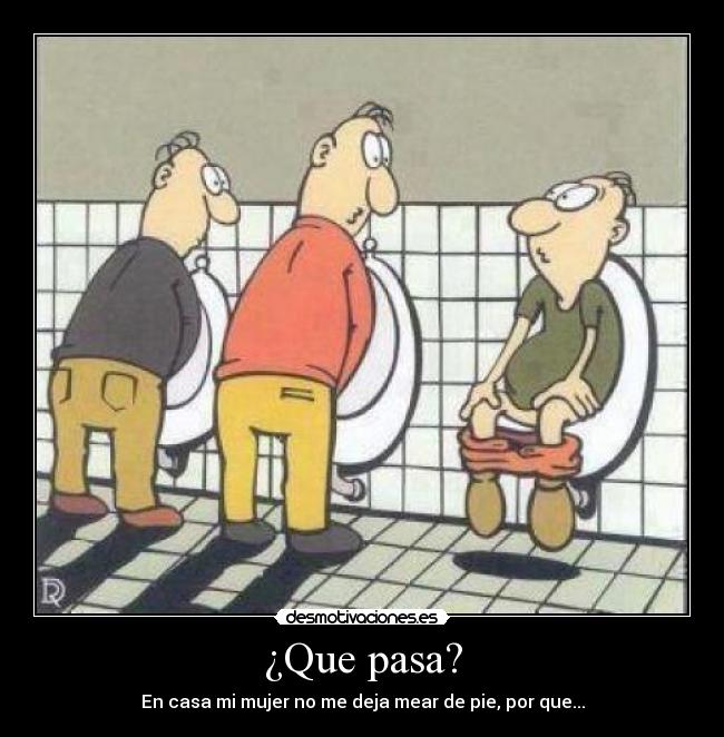 ¿Que pasa? - En casa mi mujer no me deja mear de pie, por que...