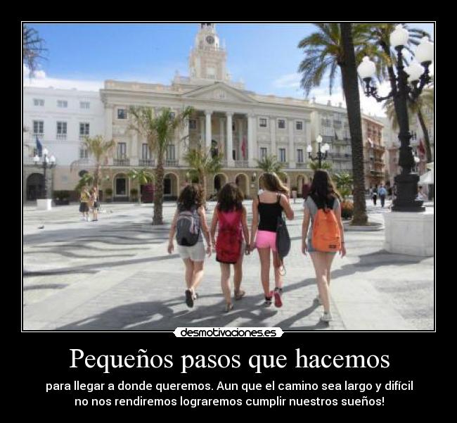 Pequeños pasos que hacemos - para llegar a donde queremos. Aun que el camino sea largo y difícil
no nos rendiremos lograremos cumplir nuestros sueños!