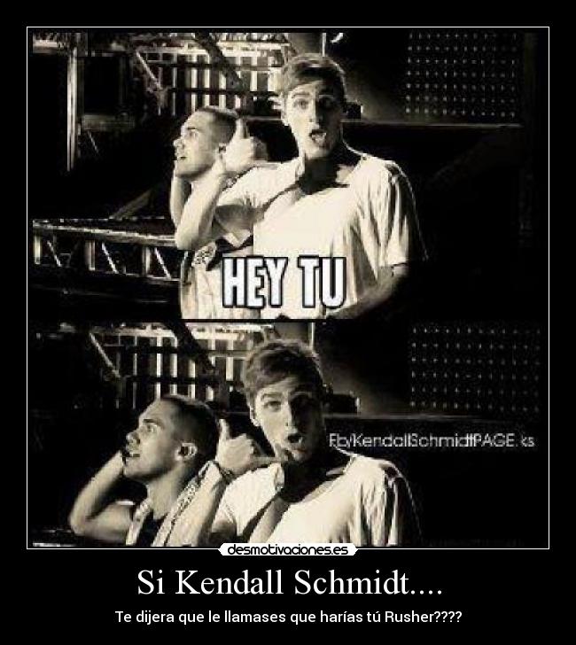 Si Kendall Schmidt.... - Te dijera que le llamases que harías tú Rusher????