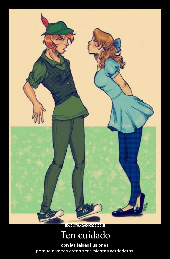 Ten cuidado - con las falsas ilusiones,
porque a veces crean sentimientos verdaderos.