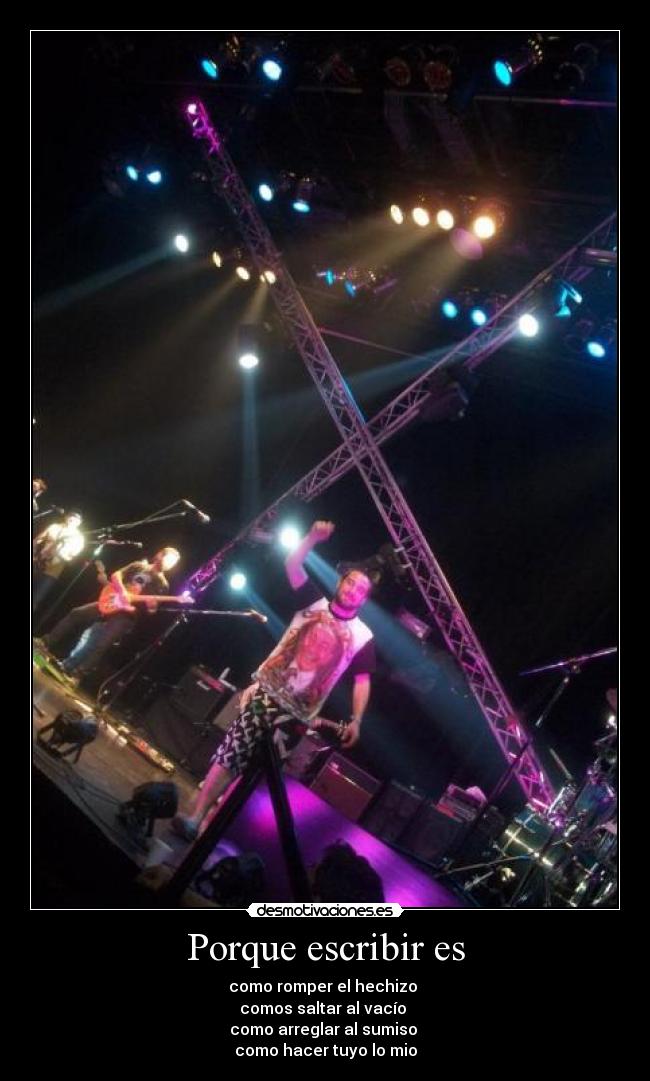Porque escribir es - como romper el hechizo
comos saltar al vacío
como arreglar al sumiso
como hacer tuyo lo mio