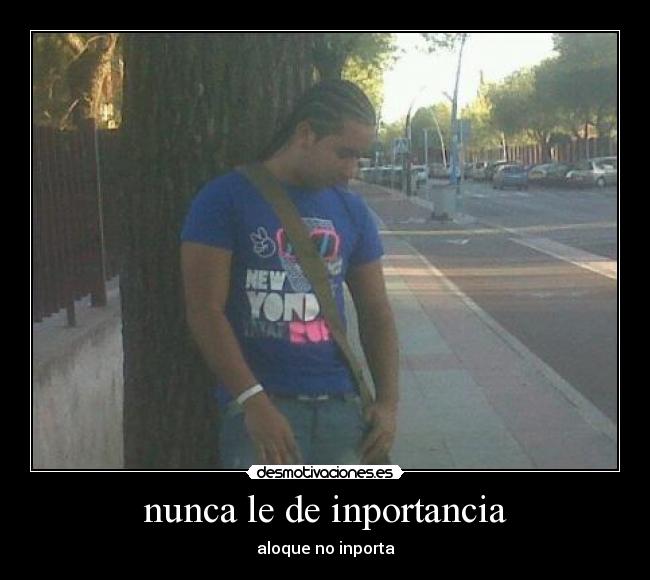 nunca le de inportancia - aloque no inporta