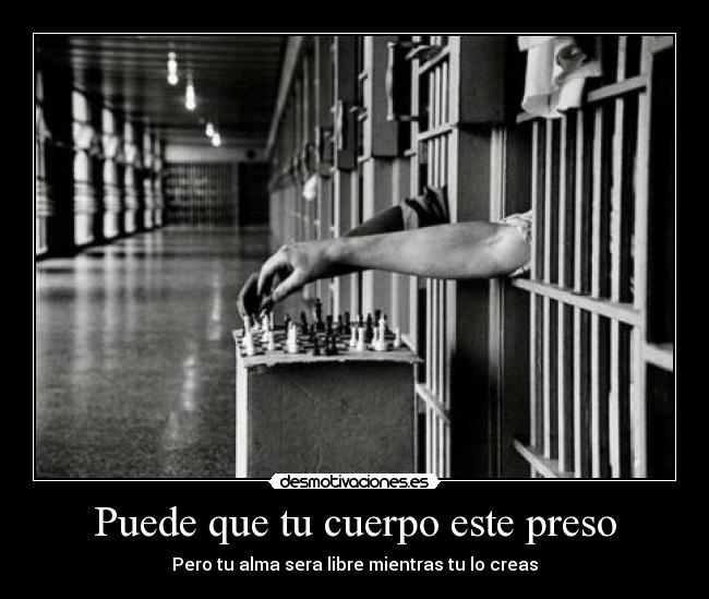 Puede que tu cuerpo este preso - Pero tu alma sera libre mientras tu lo creas