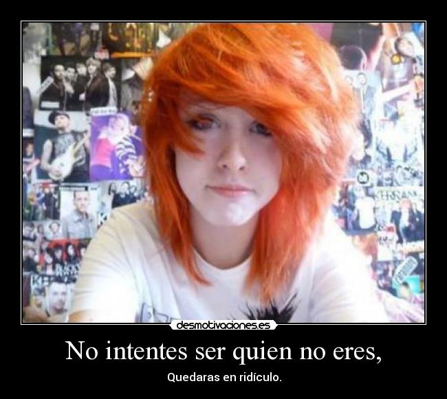 No intentes ser quien no eres, - Quedaras en ridículo.