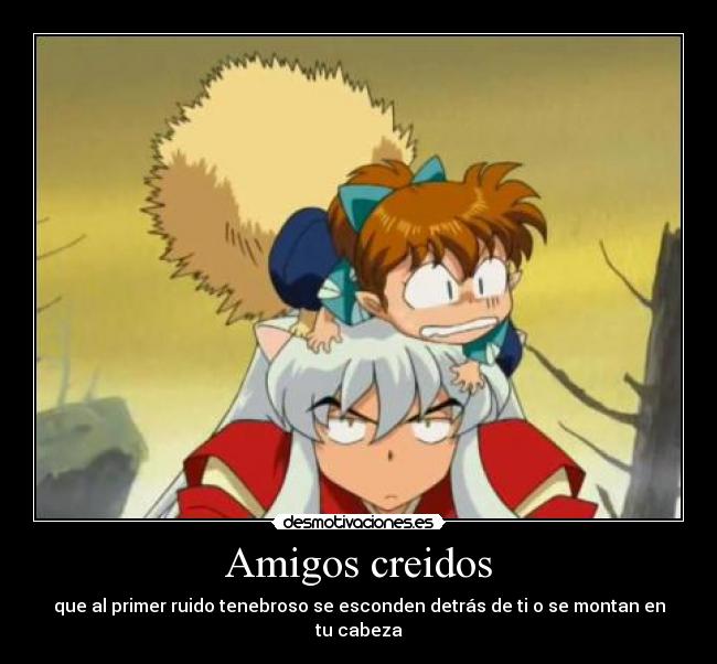 Amigos creidos - que al primer ruido tenebroso se esconden detrás de ti o se montan en tu cabeza