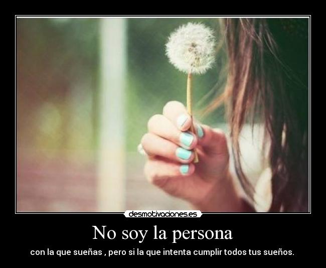 No soy la persona - con la que sueñas , pero si la que intenta cumplir todos tus sueños.