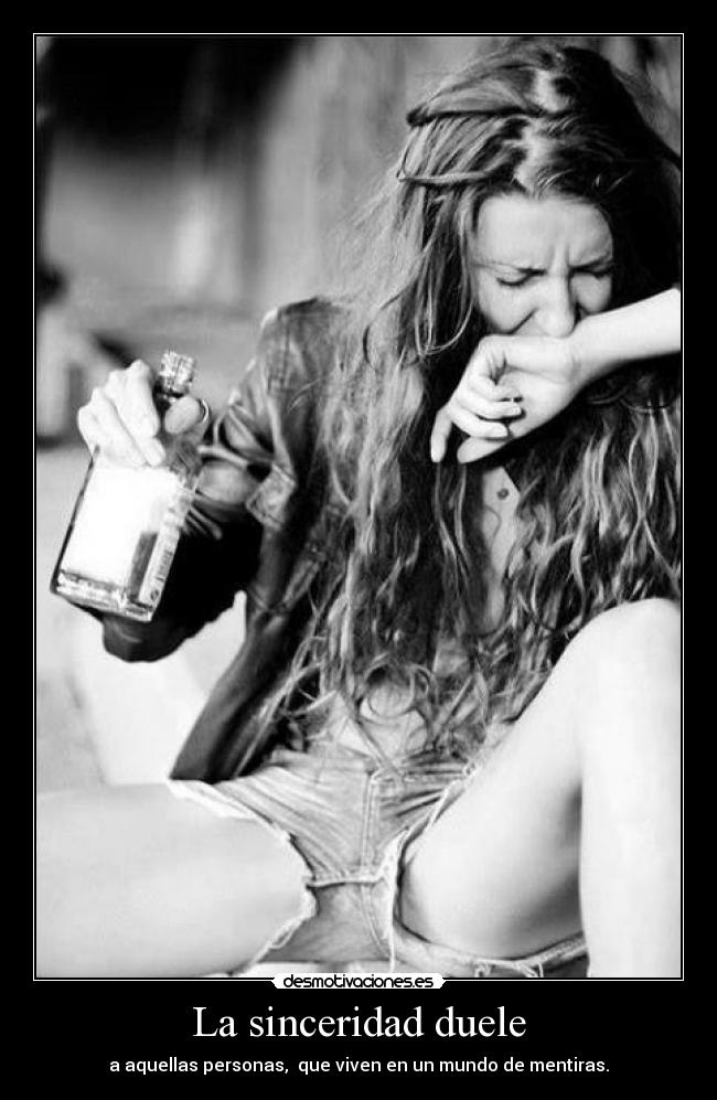 La sinceridad duele - a aquellas personas, que viven en un mundo de mentiras.