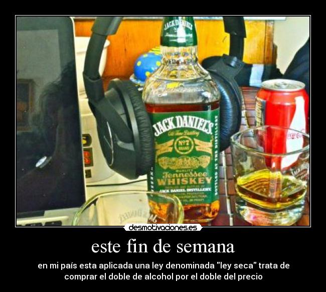 este fin de semana - en mi país esta aplicada una ley denominada ley seca trata de
comprar el doble de alcohol por el doble del precio