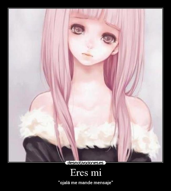 Eres mi - ojalá me mande mensaje♥