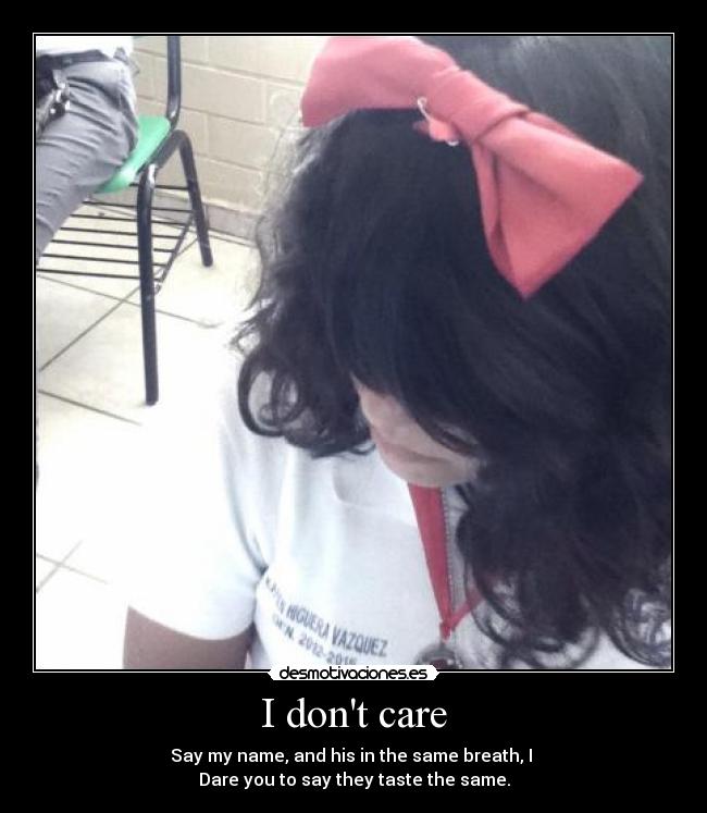 I dont care - Say my name, and his in the same breath, I 
Dare you to say they taste the same.