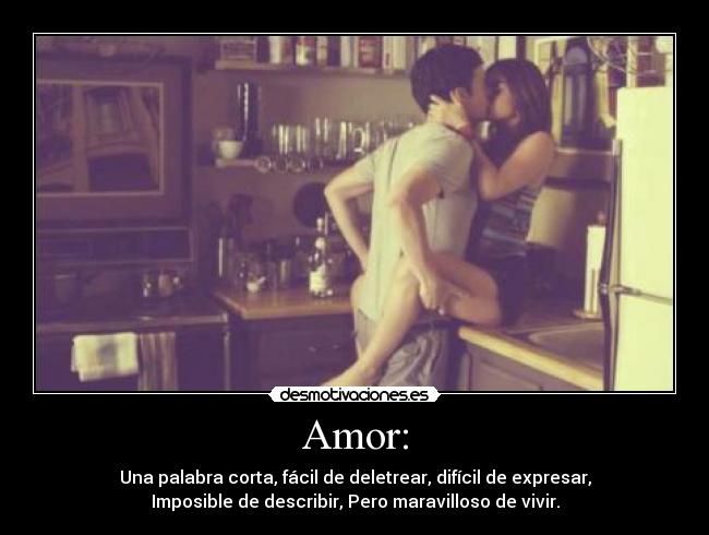 Amor: - Una palabra corta, fácil de deletrear, difícil de expresar,
Imposible de describir, Pero maravilloso de vivir.