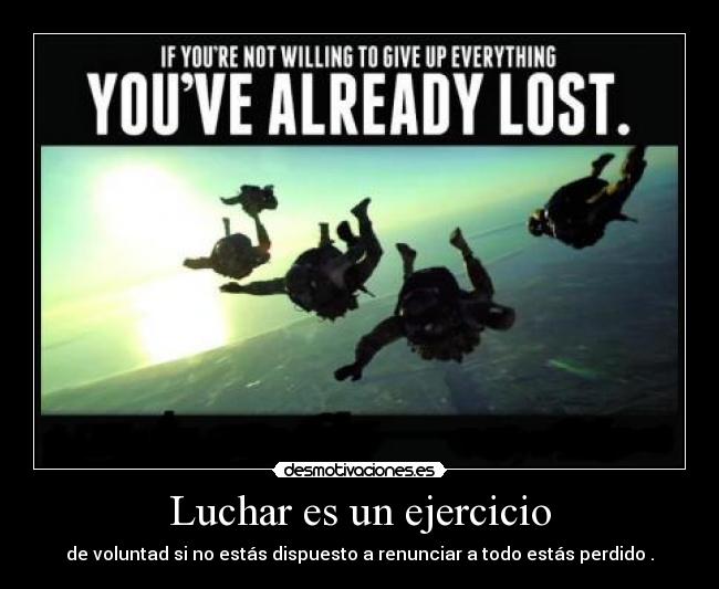 Luchar es un ejercicio - de voluntad si no estás dispuesto a renunciar a todo estás perdido .