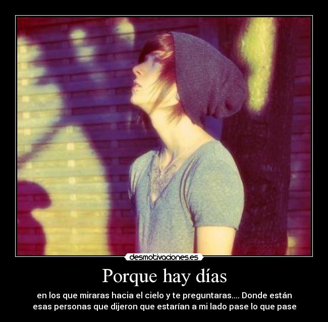 Porque hay días - en los que miraras hacia el cielo y te preguntaras.... Donde están
esas personas que dijeron que estarían a mi lado pase lo que pase