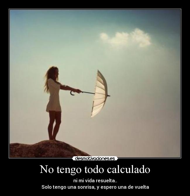 No tengo todo calculado - ni mi vida resuelta..
Solo tengo una sonrisa, y espero una de vuelta
