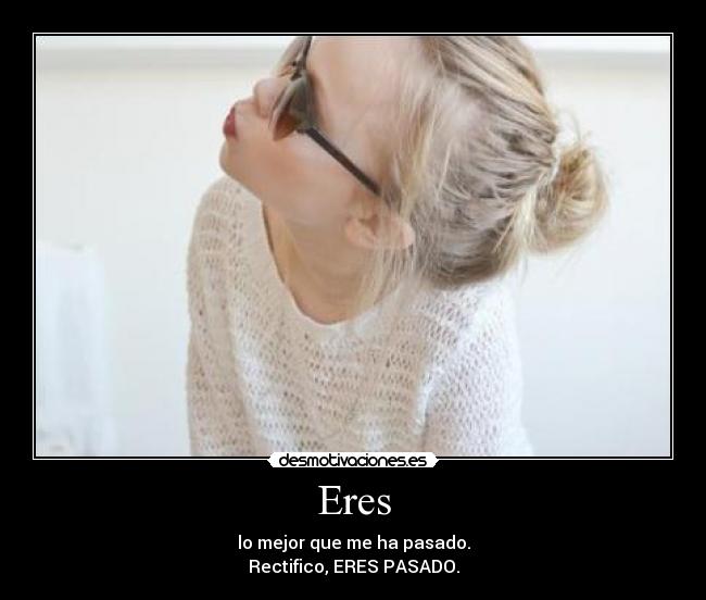 Eres - lo mejor que me ha pasado.
Rectifico, ERES PASADO.