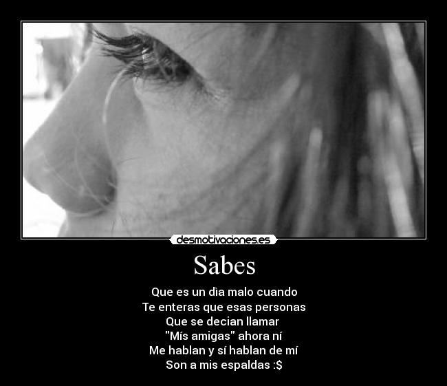 Sabes - Que es un dìa malo cuando
Te enteras que esas personas
Que se decian llamar
Mís amigas ahora ní
Me hablan y sí hablan de mí
Son a mis espaldas :$