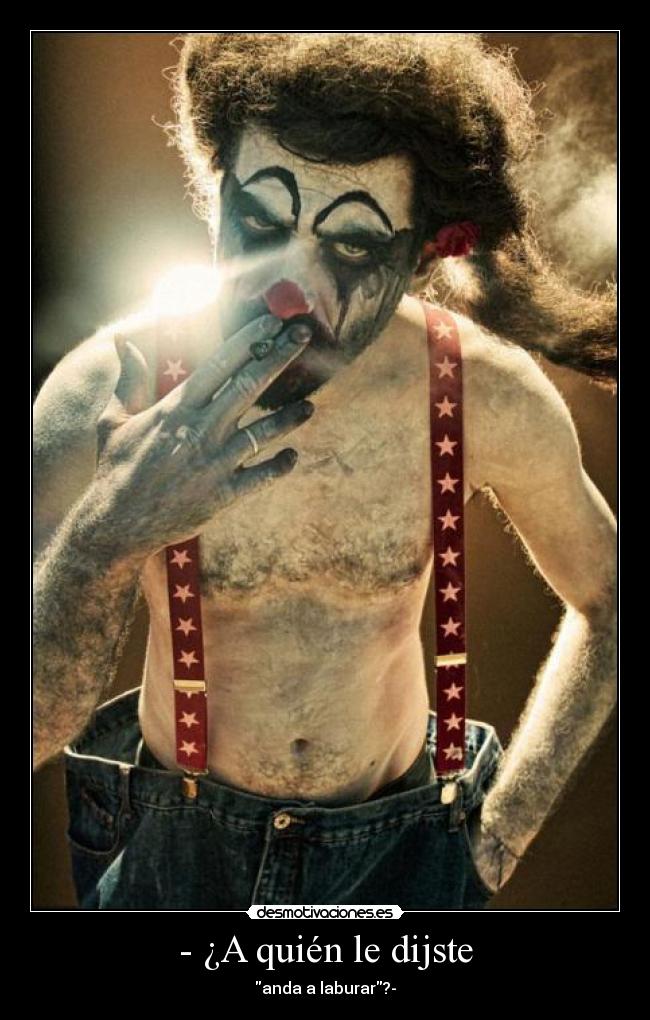 - ¿A quién le dijste - anda a laburar?-