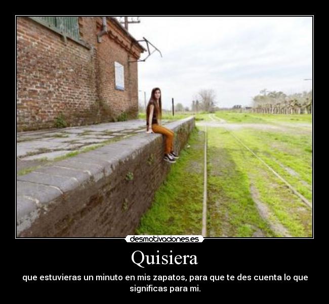 Quisiera - que estuvieras un minuto en mis zapatos, para que te des cuenta lo que
significas para mi.