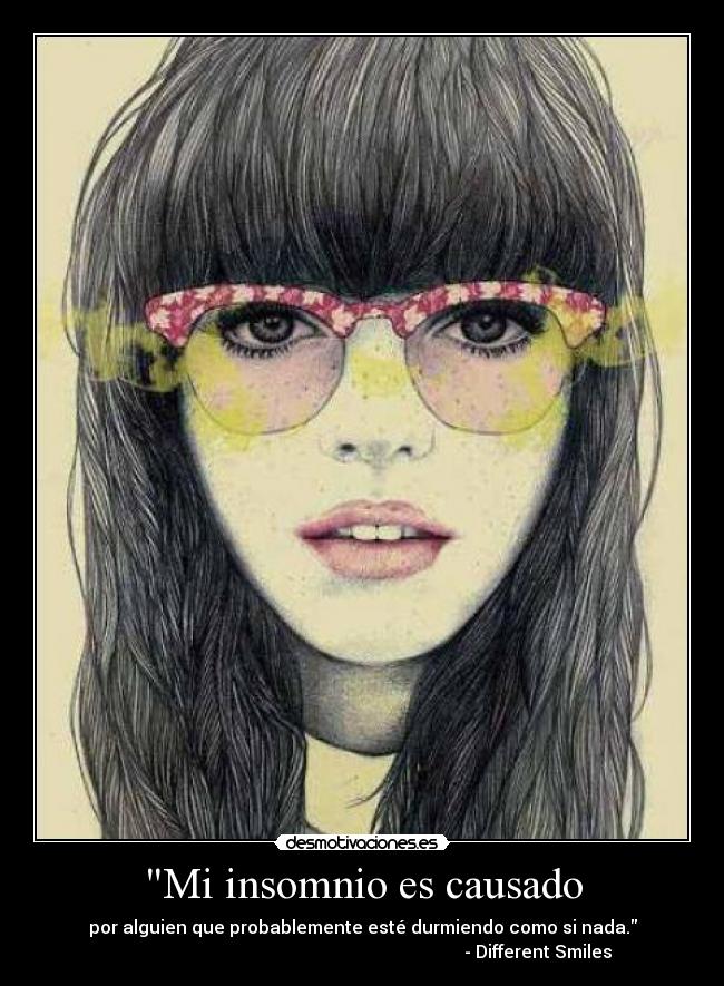 Mi insomnio es causado - por alguien que probablemente esté durmiendo como si nada.
                                                                               - Different Smiles