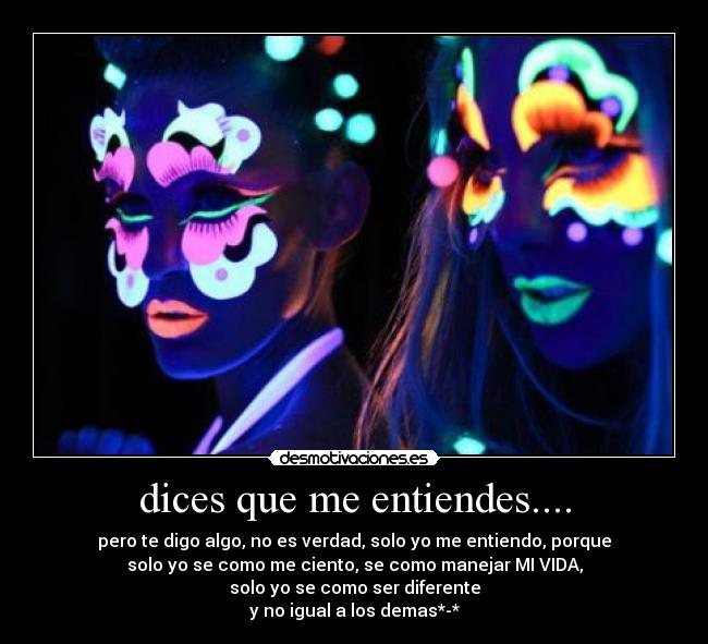 dices que me entiendes.... - pero te digo algo, no es verdad, solo yo me entiendo, porque
solo yo se como me ciento, se como manejar MI VIDA,
solo yo se como ser diferente
y no igual a los demas*-*
