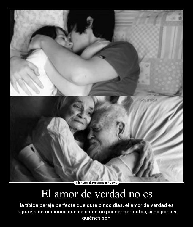 El amor de verdad no es - la típica pareja perfecta que dura cinco días, el amor de verdad es
la pareja de ancianos que se aman no por ser perfectos, si no por ser
quiénes son.