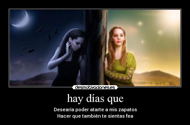 hay días que - Desearía poder atarte a mis zapatos
Hacer que también te sientas fea