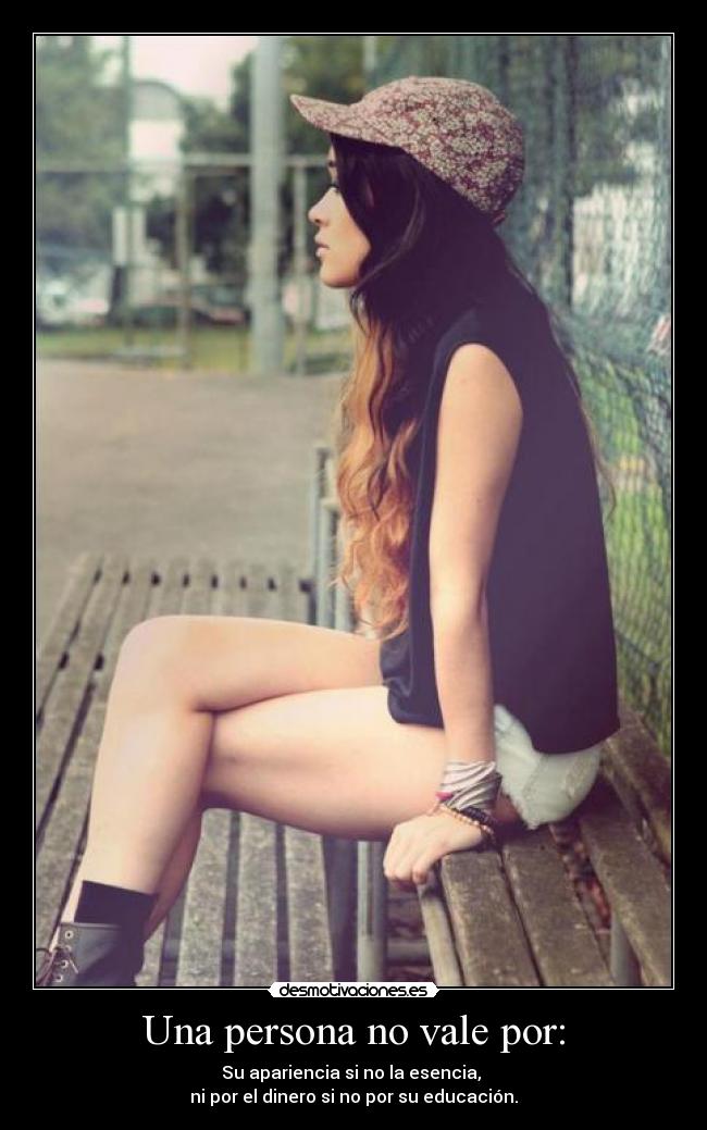 Una persona no vale por: - Su apariencia si no la esencia, 
ni por el dinero si no por su educación.