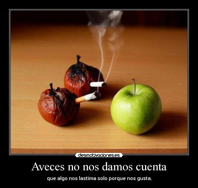 Aveces no nos damos cuenta - que algo nos lastima solo porque nos gusta.