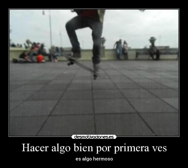 Hacer algo bien por primera ves - es algo hermoso